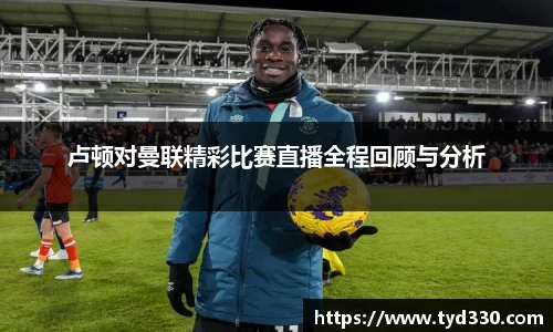 乐彩汇卢顿对曼联精彩比赛直播全程回顾与分析